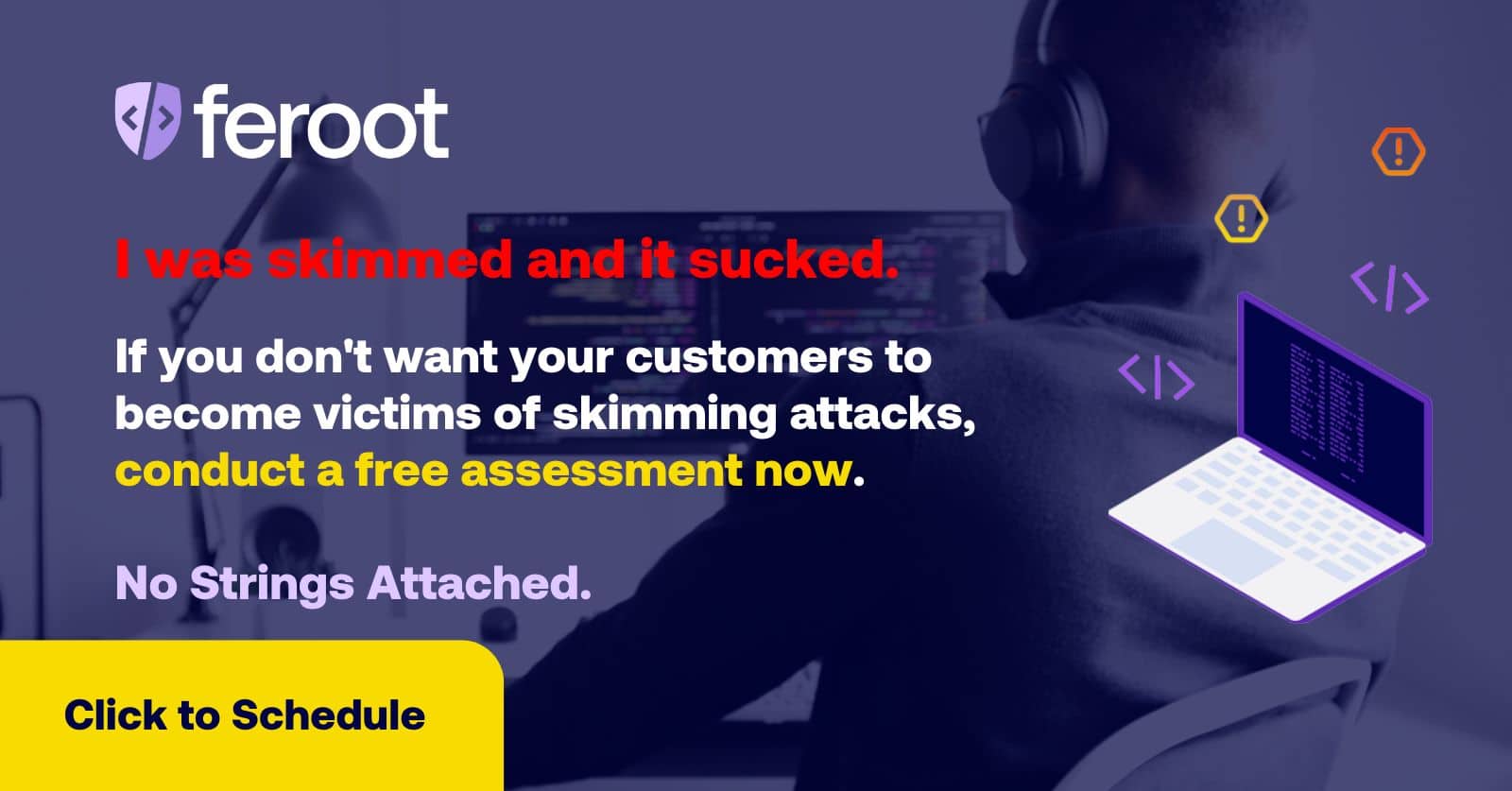 I was a card skimming attack victim. If you don't want your customers to become victims of skimming attacks, conduct a free assessment now. No strings attached. Click to Schedule.