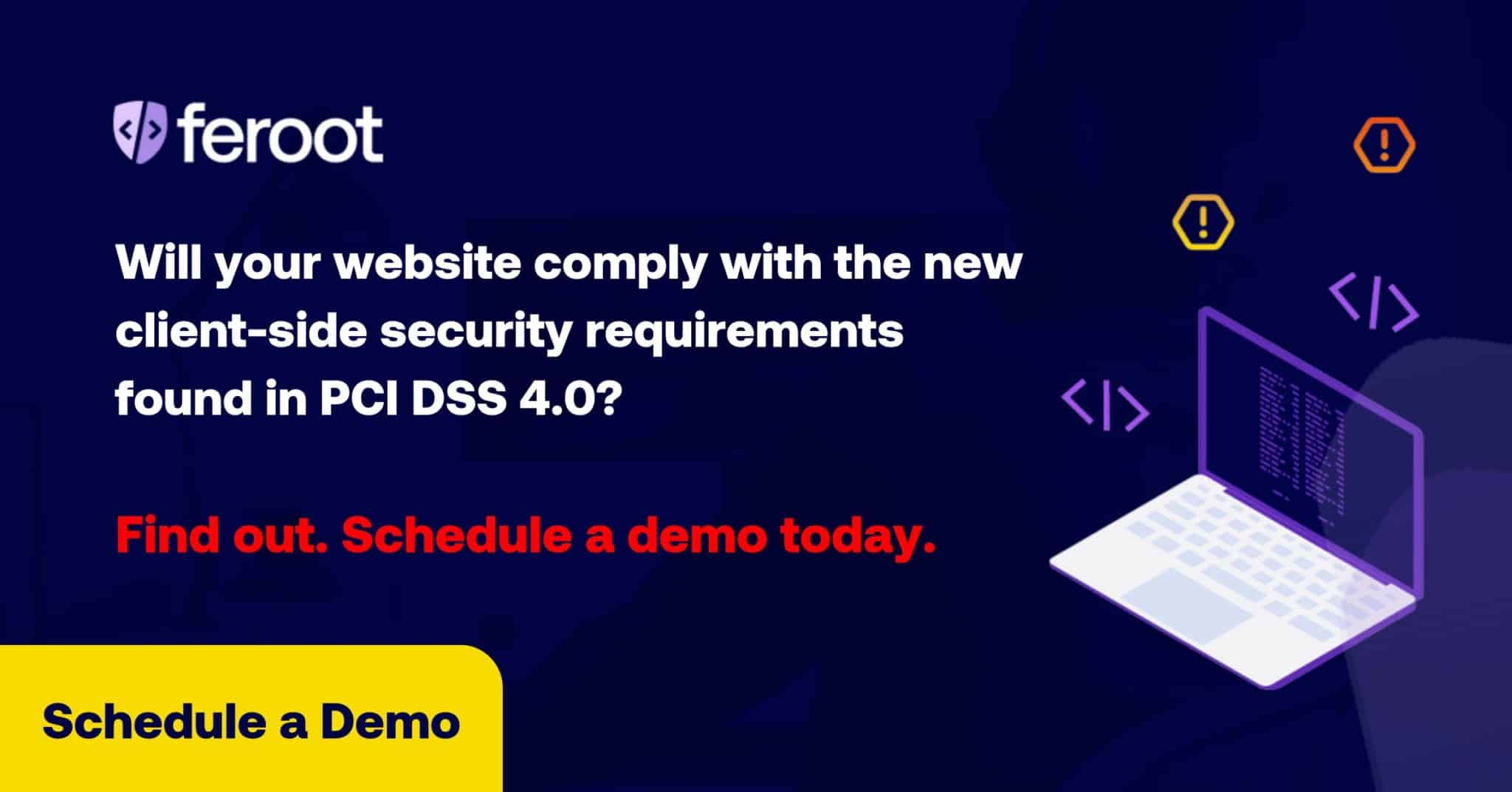 Will your website comply with the new client-side security requirements found in PCI DSS 4.0? Find out. Schedule a demo today. Schedule a demo